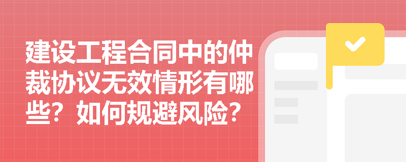 建设工程合同中的仲裁协议无效情形有哪些?如何规避风险? 建设工程合同中的仲裁协议无效情形有哪些?如何规避风险?