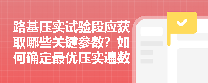路基压实试验段应获取哪些关键参数?如何确定最优压实遍数? 路基压实试验段应获取哪些关键参数?如何确定最优压实遍数?