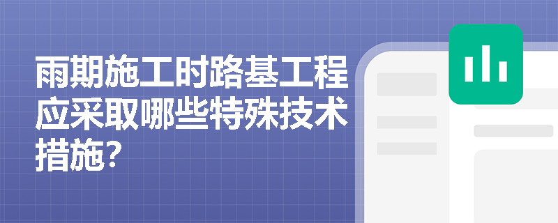 雨期施工时路基工程应采取哪些特殊技术措施? 雨期施工时路基工程应采取哪些特殊技术措施?