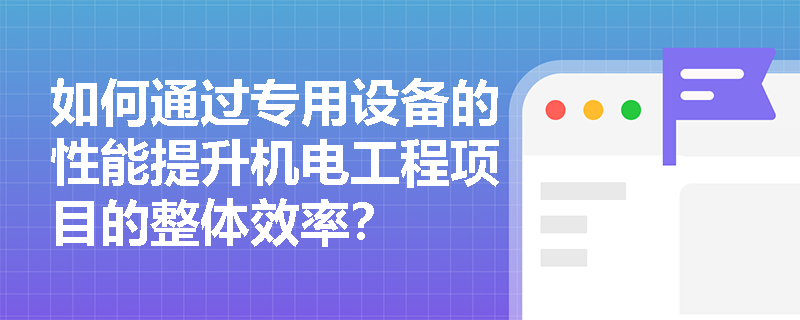 如何通过专用设备的性能提升机电工程项目的整体效率？
