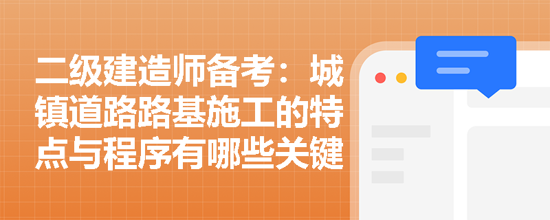 二级建造师备考:城镇道路路基施工的特点与程序有哪些关键点? 二级建造师备考:城镇道路路基施工的特点与程序有哪些关键点?