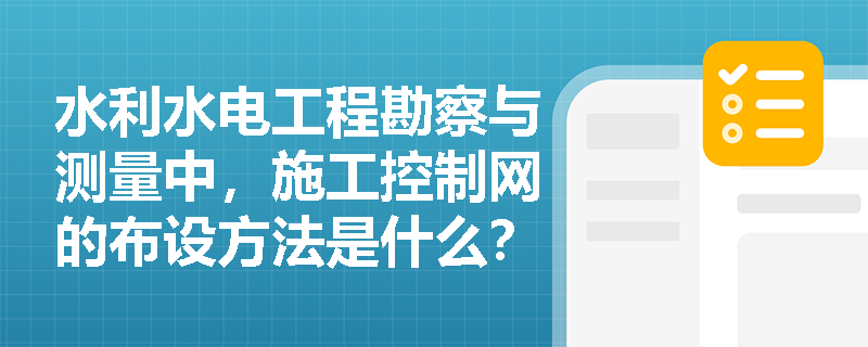 水利水电工程勘察与测量中，施工控制网的布设方法是什么？