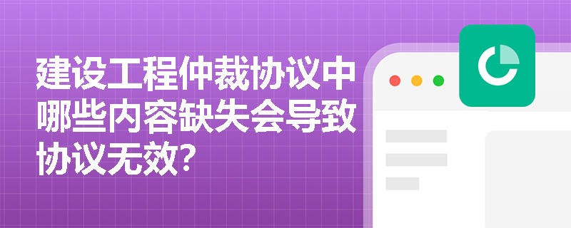 建设工程仲裁协议中哪些内容缺失会导致协议无效? 建设工程仲裁协议中哪些内容缺失会导致协议无效?
