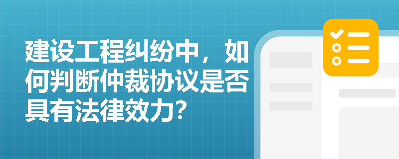 建设工程纠纷中,如何判断仲裁协议是否具有法律效力? 建设工程纠纷中,如何判断仲裁协议是否具有法律效力?