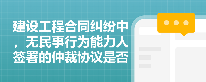 建设工程合同纠纷中，无民事行为能力人签署的仲裁协议是否有效？