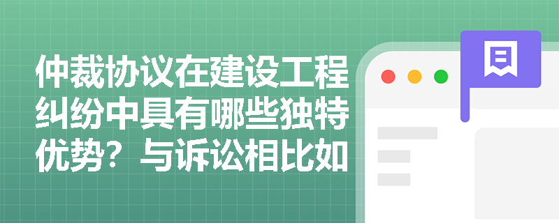 仲裁协议在建设工程纠纷中具有哪些独特优势?与诉讼相比如何选择? 仲裁协议在建设工程纠纷中具有哪些独特优势?与诉讼相比如何选择?