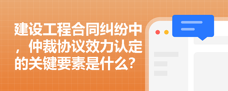 建设工程合同纠纷中,仲裁协议效力认定的关键要素是什么? 建设工程合同纠纷中,仲裁协议效力认定的关键要素是什么?