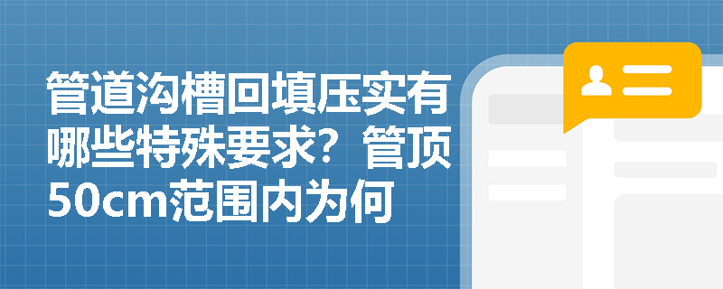 管道沟槽回填压实有哪些特殊要求?管顶50cm范围内为何禁用重型机械? 管道沟槽回填压实有哪些特殊要求?管顶50cm范围内为何禁用重型机械?