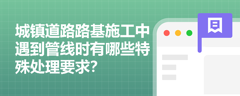 城镇道路路基施工中遇到管线时有哪些特殊处理要求? 城镇道路路基施工中遇到管线时有哪些特殊处理要求?