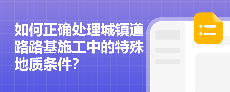 如何正确处理城镇道路路基施工中的特殊地质条件? 如何正确处理城镇道路路基施工中的特殊地质条件?