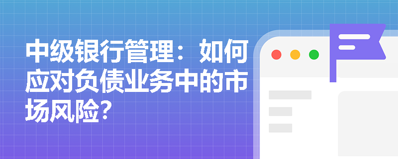 中级银行管理:如何应对负债业务中的市场风险? 中级银行管理:如何应对负债业务中的市场风险?
