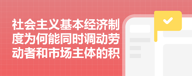 社会主义基本经济制度为何能同时调动劳动者和市场主体的积极性? 社会主义基本经济制度为何能同时调动劳动者和市场主体的积极性?