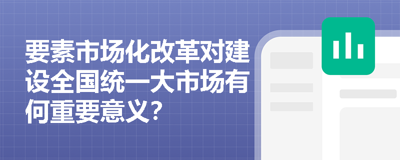 要素市场化改革对建设全国统一大市场有何重要意义？
