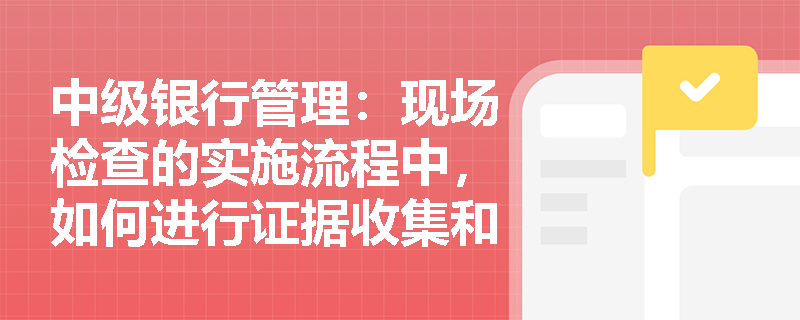 中级银行管理：现场检查的实施流程中，如何进行证据收集和保存？