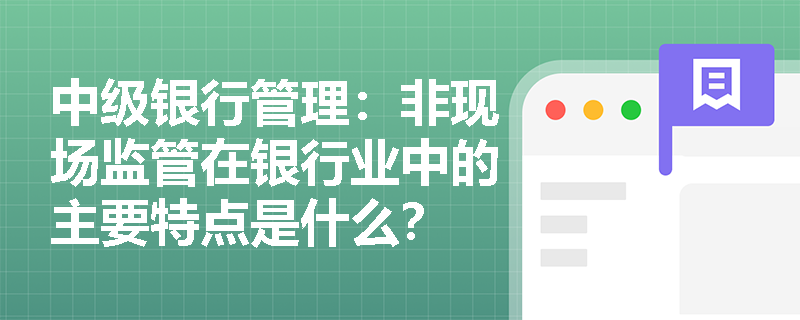 中级银行管理:非现场监管在银行业中的主要特点是什么? 中级银行管理:非现场监管在银行业中的主要特点是什么?