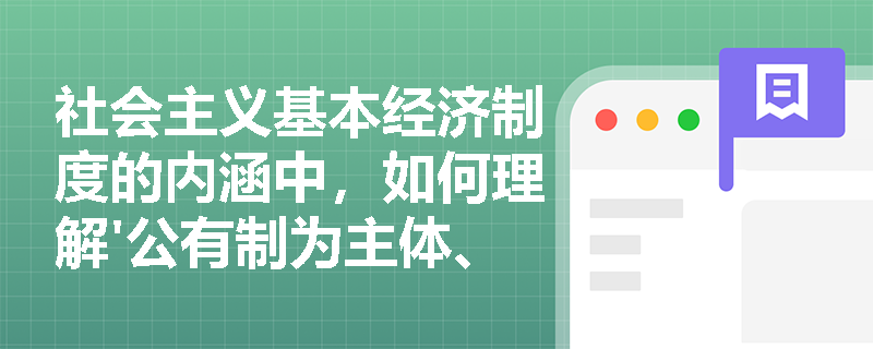 社会主义基本经济制度的内涵中,如何理解'公有制为主体、多种所有制经济共同发展'这一重要原则? 社会主义基本经济制度的内涵中,如何理解'公有制为主体、多种所有制经济共同发展'这一重要原则?