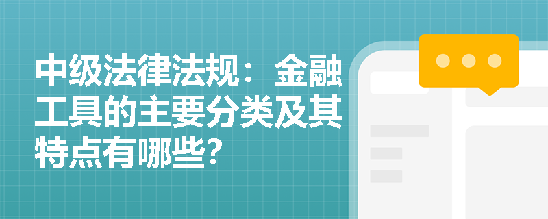 中级法律法规:金融工具的主要分类及其特点有哪些? 中级法律法规:金融工具的主要分类及其特点有哪些?