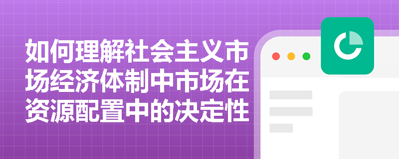 如何理解社会主义市场经济体制中市场在资源配置中的决定性作用？