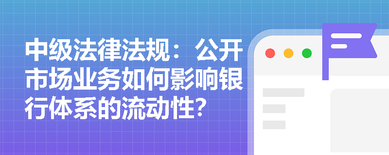 中级法律法规：公开市场业务如何影响银行体系的流动性？