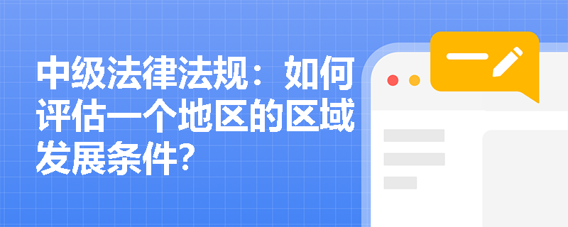 中级法律法规:如何评估一个地区的区域发展条件? 中级法律法规:如何评估一个地区的区域发展条件?