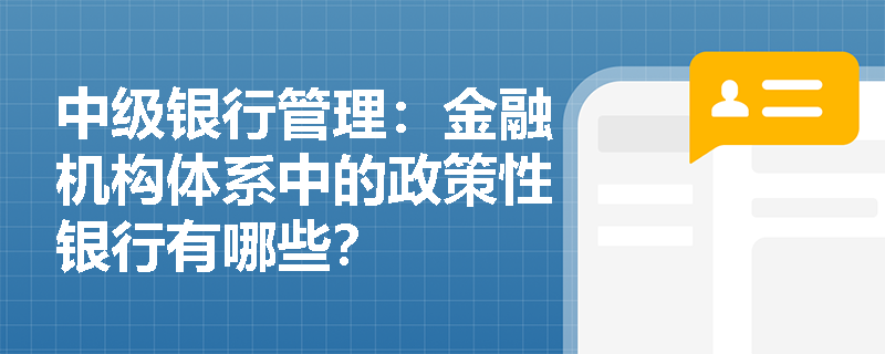 中级银行管理:金融机构体系中的政策性银行有哪些? 中级银行管理:金融机构体系中的政策性银行有哪些?