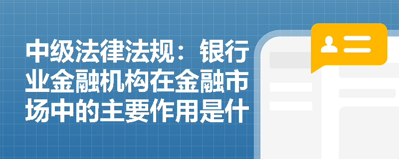 中级法律法规:银行业金融机构在金融市场中的主要作用是什么? 中级法律法规:银行业金融机构在金融市场中的主要作用是什么?