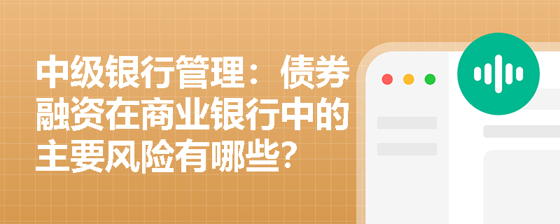 中级银行管理：债券融资在商业银行中的主要风险有哪些？