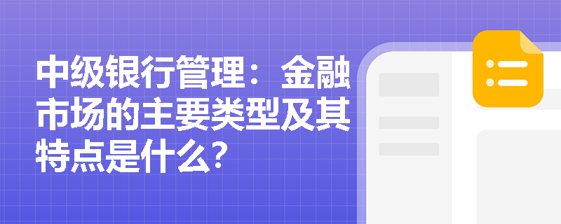 中级银行管理:金融市场的主要类型及其特点是什么? 中级银行管理:金融市场的主要类型及其特点是什么?