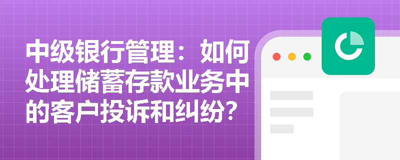 中级银行管理：如何处理储蓄存款业务中的客户投诉和纠纷？