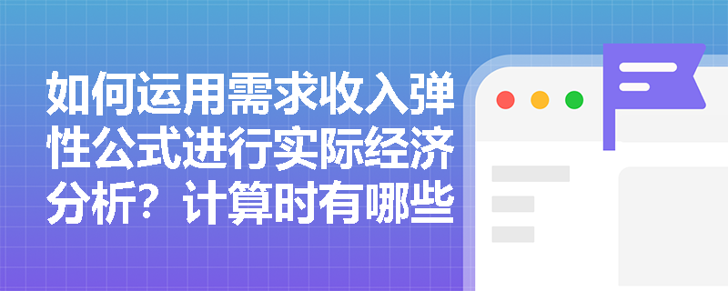 如何运用需求收入弹性公式进行实际经济分析?计算时有哪些关键注意事项? 如何运用需求收入弹性公式进行实际经济分析?计算时有哪些关键注意事项?