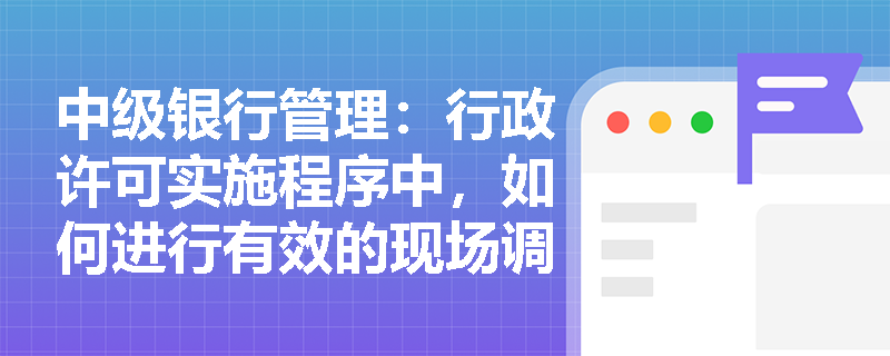 中级银行管理:行政许可实施程序中,如何进行有效的现场调查? 中级银行管理:行政许可实施程序中,如何进行有效的现场调查?