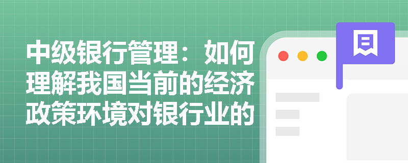 中级银行管理:如何理解我国当前的经济政策环境对银行业的影响? 中级银行管理:如何理解我国当前的经济政策环境对银行业的影响?