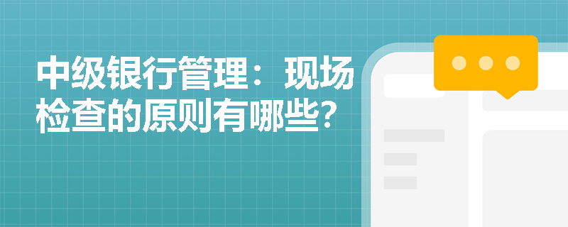 中级银行管理:现场检查的原则有哪些? 中级银行管理:现场检查的原则有哪些?