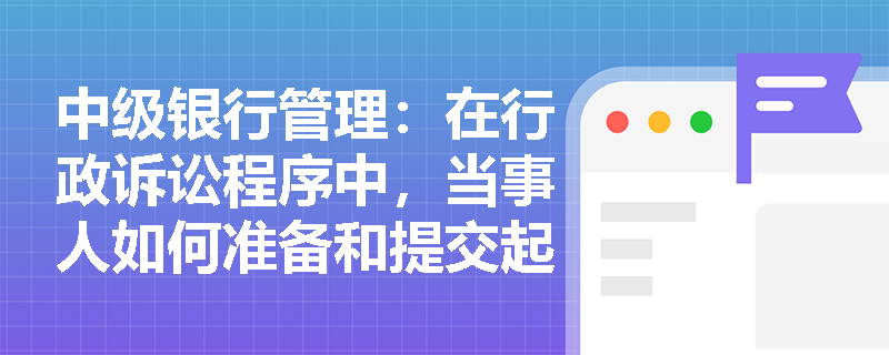中级银行管理:在行政诉讼程序中,当事人如何准备和提交起诉状? 中级银行管理:在行政诉讼程序中,当事人如何准备和提交起诉状?