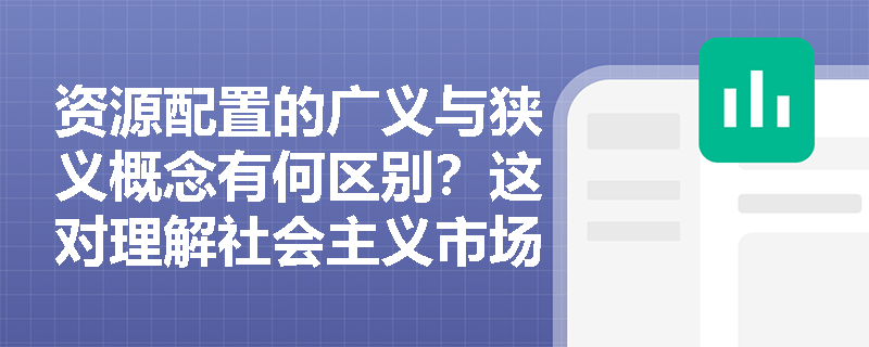 资源配置的广义与狭义概念有何区别？这对理解社会主义市场经济体制有何启示？