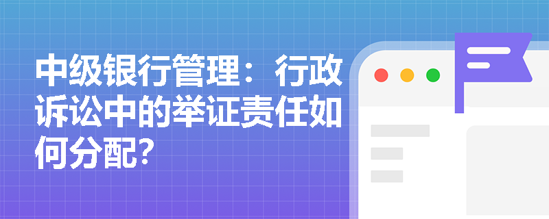 中级银行管理：行政诉讼中的举证责任如何分配？