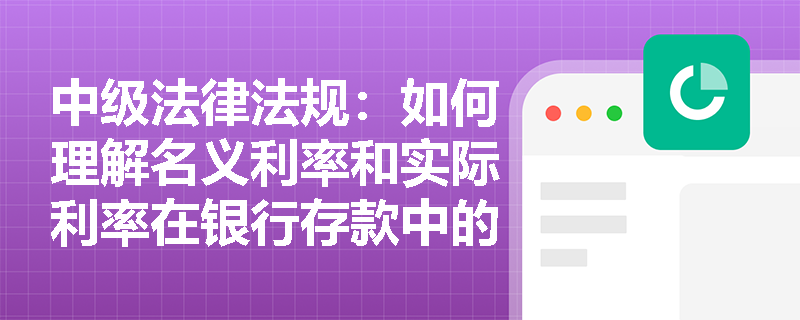 中级法律法规：如何理解名义利率和实际利率在银行存款中的应用？