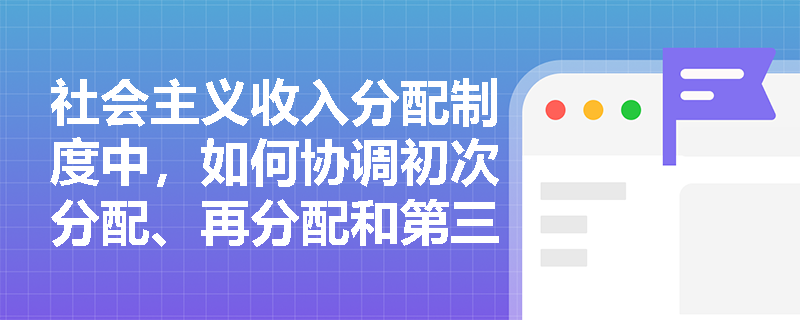 社会主义收入分配制度中，如何协调初次分配、再分配和第三次分配的关系？