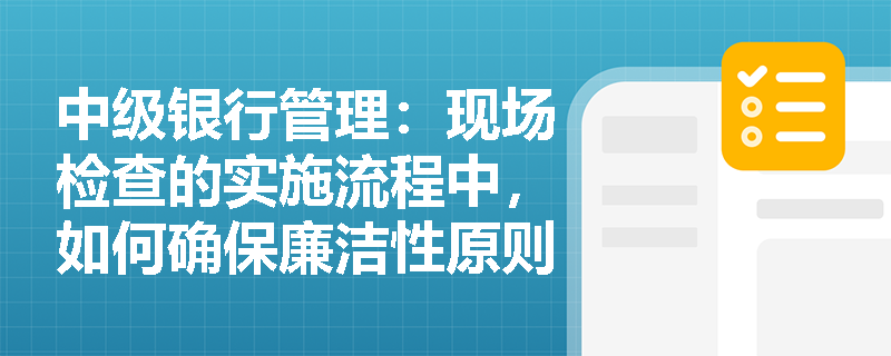 中级银行管理：现场检查的实施流程中，如何确保廉洁性原则？