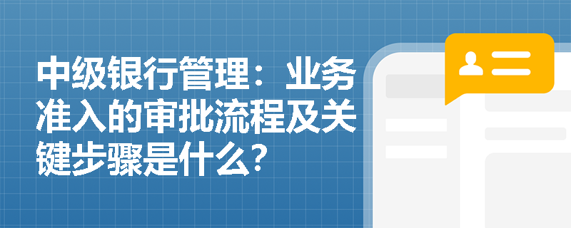 中级银行管理：业务准入的审批流程及关键步骤是什么？