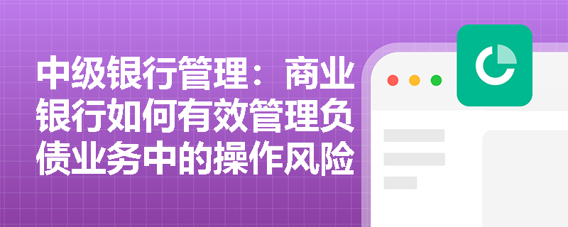中级银行管理:商业银行如何有效管理负债业务中的操作风险? 中级银行管理:商业银行如何有效管理负债业务中的操作风险?