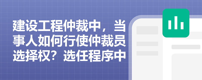 建设工程仲裁中，当事人如何行使仲裁员选择权？选任程序中的关键时间节点解析