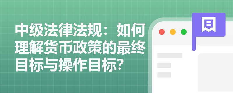中级法律法规:如何理解货币政策的最终目标与操作目标? 中级法律法规:如何理解货币政策的最终目标与操作目标?