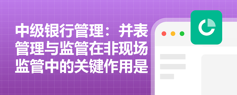 中级银行管理：并表管理与监管在非现场监管中的关键作用是什么？