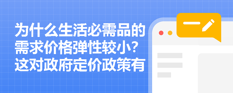 为什么生活必需品的需求价格弹性较小？这对政府定价政策有何启示？