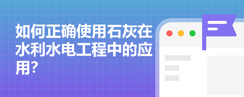 如何正确使用石灰在水利水电工程中的应用？
