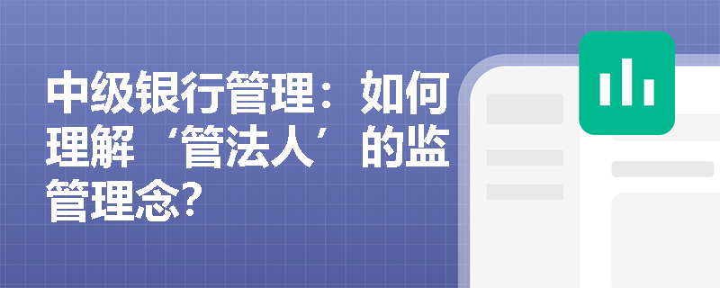 中级银行管理:如何理解‘管法人’的监管理念? 中级银行管理:如何理解‘管法人’的监管理念?