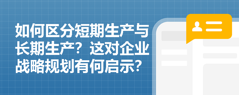 如何区分短期生产与长期生产?这对企业战略规划有何启示? 如何区分短期生产与长期生产?这对企业战略规划有何启示?