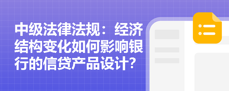 中级法律法规：经济结构变化如何影响银行的信贷产品设计？