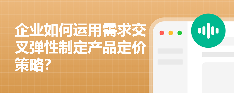 企业如何运用需求交叉弹性制定产品定价策略? 企业如何运用需求交叉弹性制定产品定价策略?